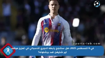 في 6 أغسطس 2025، هل ستنجح رابطة الدوري الإسباني في تعزيز موقف تير شتيغن ضد برشلونة؟